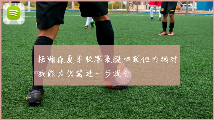 杨瀚森夏季联赛表现回暖但内线对抗能力仍需进一步提升